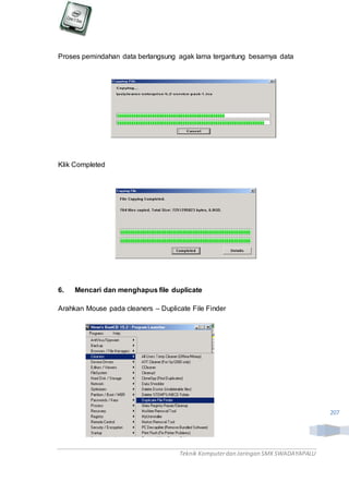 Teknik Komputerdan Jaringan SMKSWADAYAPALU
207
Proses pemindahan data berlangsung agak lama tergantung besarnya data
Klik Completed
6. Mencari dan menghapus file duplicate
Arahkan Mouse pada cleaners – Duplicate File Finder
 