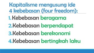 Kapitalisme mengusung ide
4 kebebasan (four freedom):
1. Kebebasan beragama
2.Kebebasan berpendapat
3.Kebebasan berekonomi
4.Kebebasan bertingkah laku

 