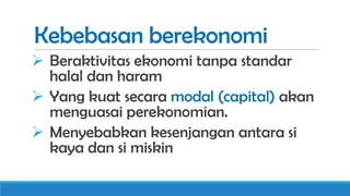 Kebebasan berekonomi
 Beraktivitas ekonomi tanpa standar
halal dan haram
 Yang kuat secara modal (capital) akan
menguasai perekonomian.
 Menyebabkan kesenjangan antara si
kaya dan si miskin

 