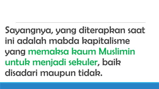 Sayangnya, yang diterapkan saat
ini adalah mabda kapitalisme
yang memaksa kaum Muslimin
untuk menjadi sekuler, baik
disadari maupun tidak.

 
