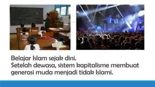 Belajar Islam sejak dini.
Setelah dewasa, sistem kapitalisme membuat
generasi muda menjadi tidak Islami.

 