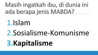 Masih ingatkah ibu, di dunia ini
ada berapa jenis MABDA?

1.Islam
2.Sosialisme-Komunisme
3.Kapitalisme

 