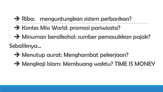  Riba: menguntungkan sistem perbankan?
 Kontes Miss World: promosi pariwisata?
 Minuman beralkohol: sumber pemasukkan pajak?
Sebaliknya…
 Menutup aurat: Menghambat pekerjaan?
 Mengkaji Islam: Membuang waktu? TIME IS MONEY

 