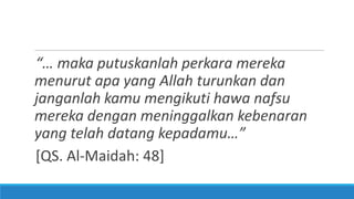 “… maka putuskanlah perkara mereka
menurut apa yang Allah turunkan dan
janganlah kamu mengikuti hawa nafsu
mereka dengan meninggalkan kebenaran
yang telah datang kepadamu…”
[QS. Al-Maidah: 48]

 
