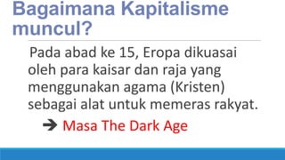Bagaimana Kapitalisme
muncul?
Pada abad ke 15, Eropa dikuasai
oleh para kaisar dan raja yang
menggunakan agama (Kristen)
sebagai alat untuk memeras rakyat.
 Masa The Dark Age

 