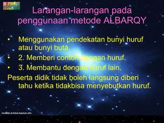 Menggunakan pendekatan bunyi huruf atau bunyi buta. 2. Memberi contoh dengan huruf. 3. Membantu dengan huruf lain. Peserta didik tidak boleh langsung diberi tahu ketika tidakbisa menyebutkan huruf. Larangan-larangan pada penggunaan metode ALBARQY 
