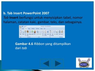 b. Tab Insert PowerPoint 2007
Tab Insert berfungsi untuk menyisipkan tabel, nomor
halaman, catatan kaki, gambar, teks, dan sebagainya.

Gambar 4.6 Ribbon yang ditampilkan
dari tab

 