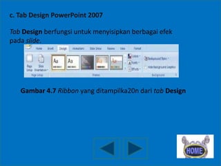 c. Tab Design PowerPoint 2007
Tab Design berfungsi untuk menyisipkan berbagai efek
pada slide.

Gambar 4.7 Ribbon yang ditampilka20n dari tab Design

 