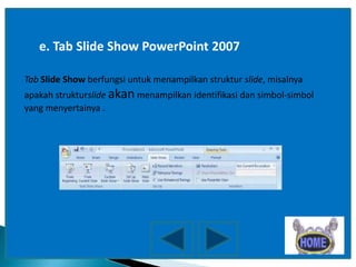 e. Tab Slide Show PowerPoint 2007
Tab Slide Show berfungsi untuk menampilkan struktur slide, misalnya
apakah strukturslide akan menampilkan identifikasi dan simbol-simbol
yang menyertainya .

 