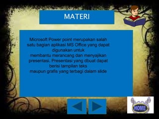 MATERI
Microsoft Power point merupakan salah
satu bagian aplikasi MS Office yang dapat
digunakan untuk
membantu merancang dan menyajikan
presentasi. Presentasi yang dbuat dapat
berisi tampilan teks
maupun grafis yang terbagi dalam slide

 