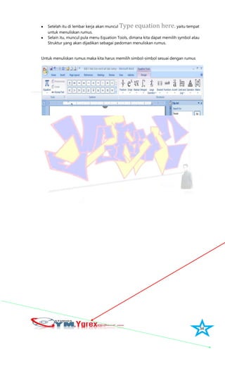 34
Setelah itu di lembar kerja akan muncul Type equation here. yaitu tempat
untuk menuliskan rumus.
Selain itu, muncul pula menu Equation Tools, dimana kita dapat memilih symbol atau
Struktur yang akan dijadikan sebagai pedoman menuliskan rumus.
Untuk menuliskan rumus maka kita harus memilih simbol-simbol sesuai dengan rumus
 