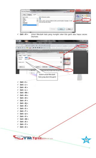 48
 Ctrl + H = Untuk Merubah kata yang mungkin akan kita ganti atau hapus secara
Otomatis
 Ctrl + I =
 Ctrl + J =
 Ctrl + K =
 Ctrl + L =
 Ctrl + M =
 Ctrl + N =
 Ctrl + O =
 Ctrl + P =
 Ctrl + Q =
 Ctrl + R =
 Ctrl + S =
 Ctrl + T =
 Ctrl + U =
 Ctrl + V =
 Ctrl + W =
 Ctrl + X =
 Ctrl + Y =
 Ctrl + Z =
Kolom untuk Merubah
Kata yang akan kita ganti
 