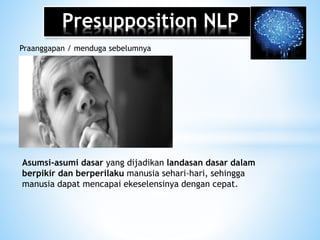 Presupposition NLP
Praanggapan / menduga sebelumnya
Asumsi-asumi dasar yang dijadikan landasan dasar dalam
berpikir dan berperilaku manusia sehari-hari, sehingga
manusia dapat mencapai ekeselensinya dengan cepat.
 