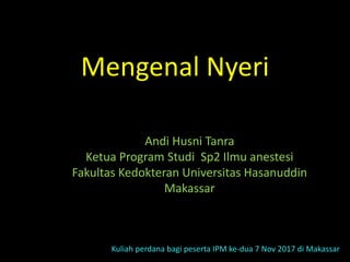 Mengenal Nyeri
Andi Husni Tanra
Ketua Program Studi Sp2 Ilmu anestesi
Fakultas Kedokteran Universitas Hasanuddin
Makassar
Kuliah perdana bagi peserta IPM ke-dua 7 Nov 2017 di Makassar
 