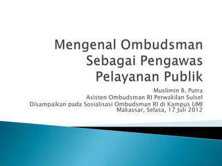 Muslimin B. Putra
                  Asisten Ombudsman RI Perwakilan Sulsel
Disampaikan pada Sosialisasi Ombudsman RI di Kampus UMI
                             Makassar, Selasa, 17 Juli 2012
 