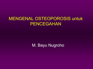 1
MENGENAL OSTEOPOROSIS untuk
PENCEGAHAN
M. Bayu Nugroho
 