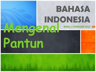 BAHASA
     INDONESIA
Mengenal   RABU, 1 FEBRUARI 2012




Pantun
 