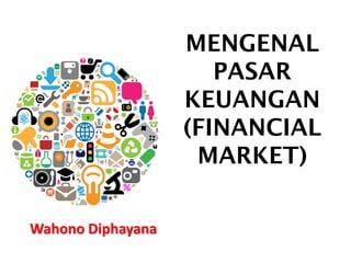 MENGENAL
PASAR
KEUANGAN
(FINANCIAL
MARKET)
Wahono Diphayana
 