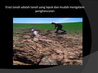 Erosi tanah adalah tanah yang lapuk dan mudah mengalami
                      penghancuran
 