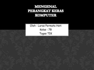 MENGENAL
PERANGKAT KERAS
   KOMPUTER

Oleh : Laras Permata Hati
        Kelas : 7B
        Tugas TIK
 