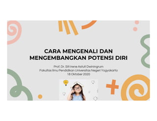 CARA MENGENALI DAN
MENGEMBANGKAN POTENSI DIRI
Prof. Dr. Siti Irene Astuti Dwiningrum
Fakultas Ilmu Pendidikan Universitas Negeri Yogyakarta
18 Oktober 2020
 
