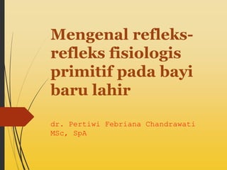Mengenal refleks-
refleks fisiologis
primitif pada bayi
baru lahir
dr. Pertiwi Febriana Chandrawati
MSc, SpA
 