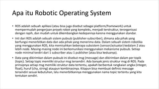 Apa itu Robotic Operating System
• ROS adalah sebuah aplikasi (atau bisa juga disebut sebagai platform/framework) untuk
me...