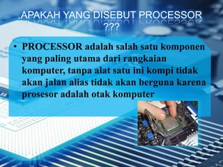 APAKAH YANG DISEBUT PROCESSOR
???
• PROCESSOR adalah salah satu komponen
yang paling utama dari rangkaian
komputer, tanpa alat satu ini kompi tidak
akan jalan alias tidak akan berguna karena
prosesor adalah otak komputer
 