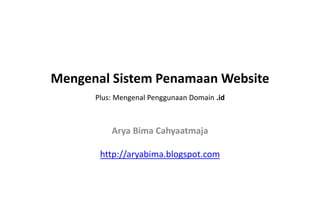 Mengenal Sistem Penamaan Website
      Plus: Mengenal Penggunaan Domain .id



          Arya Bima Cahyaatmaja

       http://aryabima.blogspot.com
 