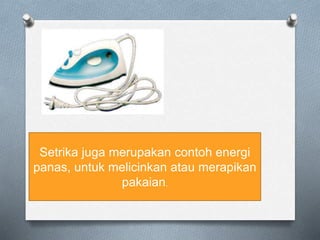 Setrika juga merupakan contoh energi
panas, untuk melicinkan atau merapikan
pakaian.
 