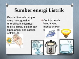 Sumber energi Listrik
O Contoh benda
benda yang
menggunakan
sumber energi listrik
Benda di rumah banyak
yang menggunakan
energi listrik misalnya
televisi lampu belajar dan
kipas angin, rice cooker,
setrika, dll.
 