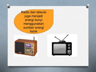 Radio dan televisi
juga menjadi
energi bunyi
menggunakan
sumber energi
listrik
 