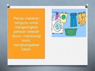 Panas matahari
berguna untuk
mengeringkan
pakaian setelah
dicuci, menerangi
bumi,
menghangatkan
tubuh,
 