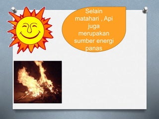 Selain
matahari , Api
juga
merupakan
sumber energi
panas
 