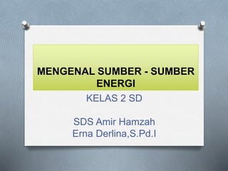 MENGENAL SUMBER - SUMBER
ENERGI
KELAS 2 SD
SDS Amir Hamzah
Erna Derlina,S.Pd.I
 