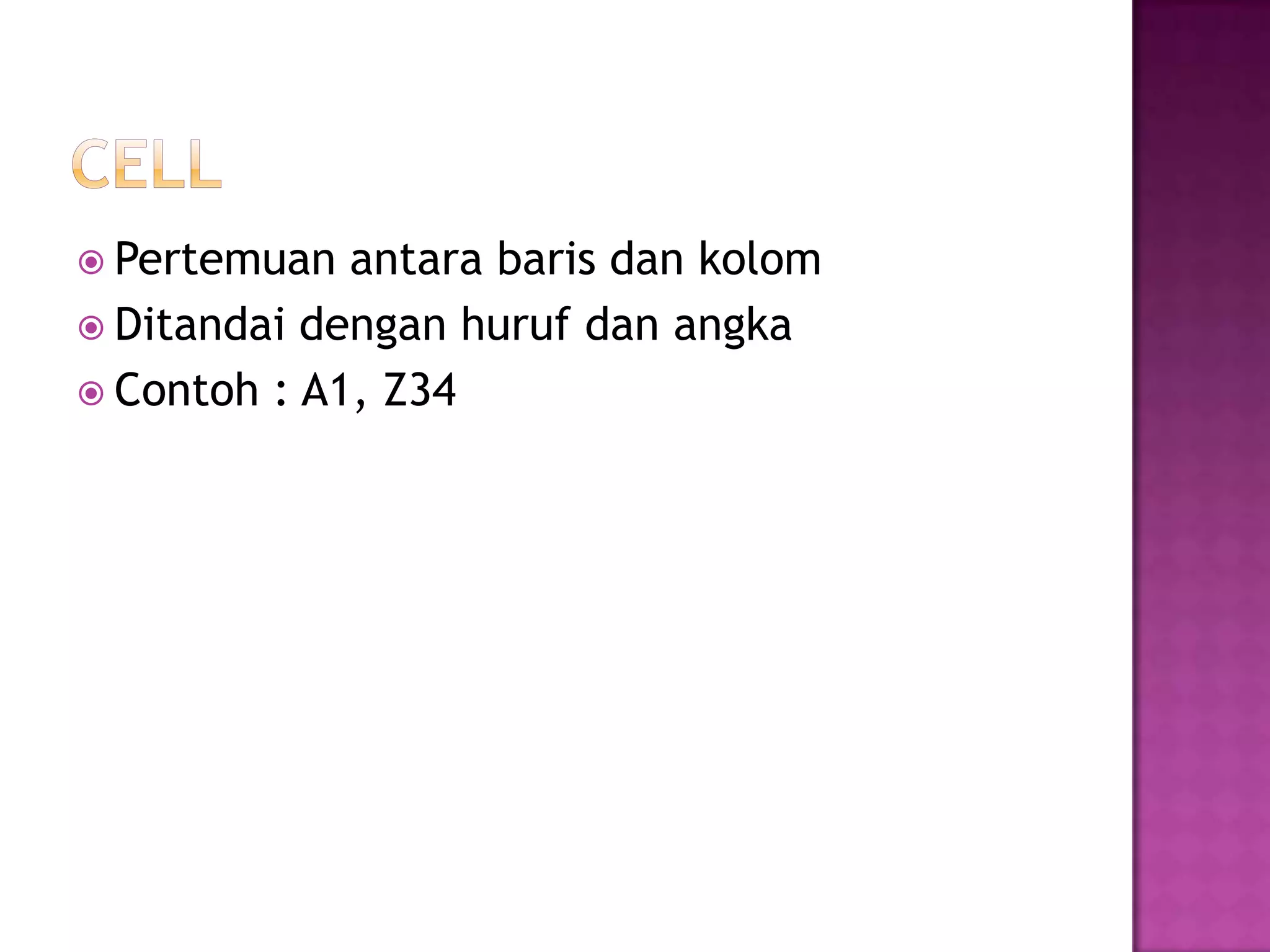  Pertemuan  antara baris dan kolom
 Ditandai dengan huruf dan angka
 Contoh : A1, Z34
 