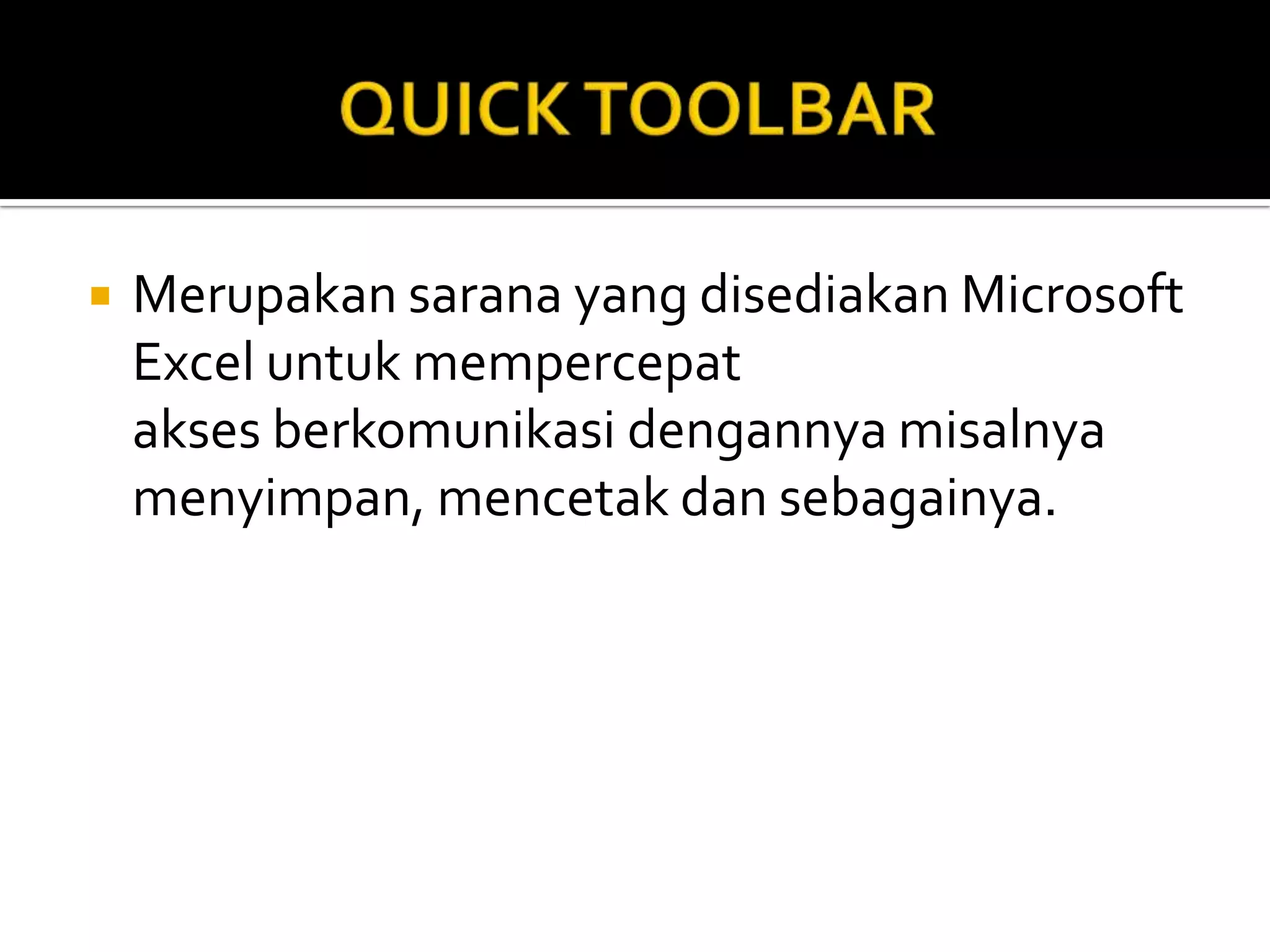    Merupakan sarana yang disediakan Microsoft
    Excel untuk mempercepat
    akses berkomunikasi dengannya misalnya
    menyimpan, mencetak dan sebagainya.
 