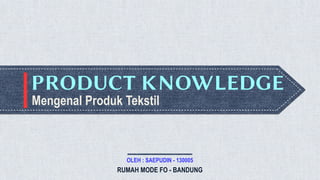 Mengenal Produk Tekstil
PRODUCT KNOWLEDGE
OLEH : SAEPUDIN - 130005
RUMAH MODE FO - BANDUNG
I
 