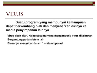 VIRUS
      Suatu program yang mempunyai kemampuan
dapat berkembang biak dan menyebarkan dirinya ke
media penyimpanan lain...