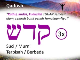 Qadosh
Suci / Murni
Terpisah / Berbeda
“Kudus, kudus, kuduslah TUHAN semesta
alam, seluruh bumi penuh kemuliaan-Nya!”
 