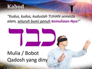 Kabod
Mulia / Bobot
Qadosh yang dinyatakan
“Kudus, kudus, kuduslah TUHAN semesta
alam, seluruh bumi penuh kemuliaan-Nya!”
 