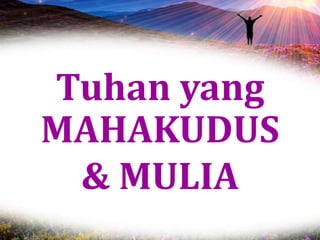 Tuhan yang
MAHAKUDUS
& MULIA
 