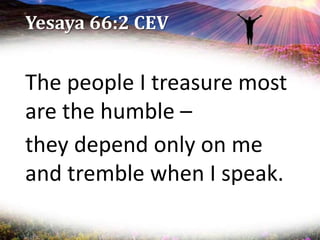 Yesaya 66:2 CEV
The people I treasure most
are the humble –
they depend only on me
and tremble when I speak.
 