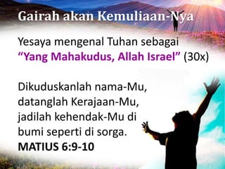 Gairah akan Kemuliaan-Nya
Yesaya mengenal Tuhan sebagai
“Yang Mahakudus, Allah Israel” (30x)
Dikuduskanlah nama-Mu,
datanglah Kerajaan-Mu,
jadilah kehendak-Mu di
bumi seperti di sorga.
MATIUS 6:9-10
 