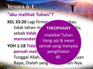 Yesaya 6:1
“aku melihat Tuhan”?
KEL 33:20 Lagi firman-Nya: “Engkau
tidak tahan memandang wajah-Ku,
sebab tidak ada orang yang
memandang Aku dapat hidup.”
YOH 1:18 Tidak seorang pun yang
pernah melihat Allah; tetapi Anak
Tunggal Allah, yang ada di pangkuan
Bapa, Dialah yang menyatakan-Nya.
 