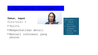 Compliance (cermat)
Tekun, tepat
Ciri-ciri :
• Teliti
• Memperhatikan detail
• Mencari informasi yang
akurat
Cara
melayani:
• lebih
teliti
• Pastikan
jawaban
benar dan
akurat
 