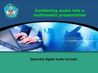 Combining audio into a
multimedia presentation
Describe digital audio formats
 