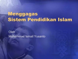 Menggagas
Sistem Pendidikan Islam
Oleh
Muhammad Ismail Yusanto
 
