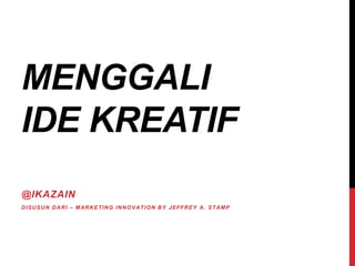 MENGGALI
IDE KREATIF
@IKAZAIN
DISUSUN DARI – MARKETING INNOVATION BY JEFFREY A. STAMP
 
