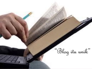 “Blog itu unik”
 